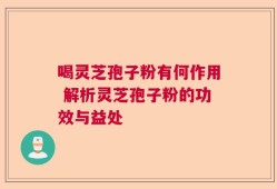 喝灵芝孢子粉有何作用 解析灵芝孢子粉的功效与益处
