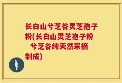 长白山兮芝谷灵芝孢子粉(长白山灵芝孢子粉  兮芝谷纯天然采摘制成)