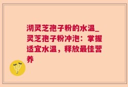 沏灵芝孢子粉的水温_灵芝孢子粉冲泡：掌握适宜水温，释放最佳营养