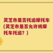 灵芝市是否托运摩托车(灵芝市是否允许将摩托车托运？)
