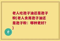 老人吃孢子油还是孢子粉(老人食用孢子油还是孢子粉：哪种更好？)