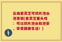 云南紫灵芝可切片泡水泡茶装(紫灵芝重头戏：可以切片泡水和泡茶，享受健康生活！)