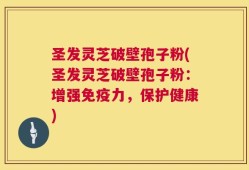 圣发灵芝破壁孢子粉(圣发灵芝破壁孢子粉：增强免疫力，保护健康)