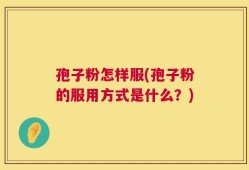 孢子粉怎样服(孢子粉的服用方式是什么？)