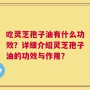 吃灵芝孢子油有什么功效？详细介绍灵芝孢子油的功效与作用？