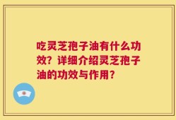 吃灵芝孢子油有什么功效？详细介绍灵芝孢子油的功效与作用？