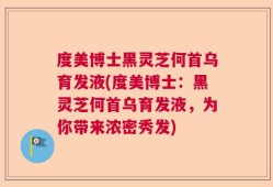 度美博士黑灵芝何首乌育发液(度美博士：黑灵芝何首乌育发液，为你带来浓密秀发)