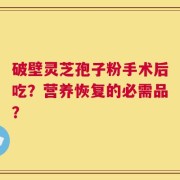 破壁灵芝孢子粉手术后吃？营养恢复的必需品？