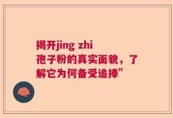 揭开jing zhi孢子粉的真实面貌，了解它为何备受追捧”