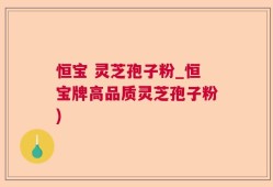 恒宝 灵芝孢子粉_恒宝牌高品质灵芝孢子粉)