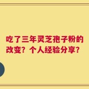 吃了三年灵芝孢子粉的改变？个人经验分享？