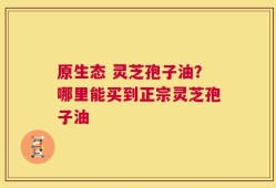 原生态 灵芝孢子油？哪里能买到正宗灵芝孢子油