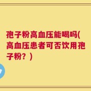 孢子粉高血压能喝吗(高血压患者可否饮用孢子粉？)