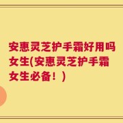安惠灵芝护手霜好用吗女生(安惠灵芝护手霜女生必备！)