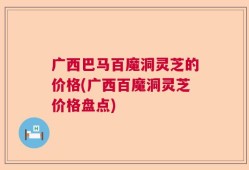 广西巴马百魔洞灵芝的价格(广西百魔洞灵芝价格盘点)