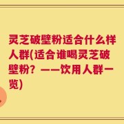 灵芝破壁粉适合什么样人群(适合谁喝灵芝破壁粉？——饮用人群一览)