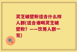 灵芝破壁粉适合什么样人群(适合谁喝灵芝破壁粉？——饮用人群一览)