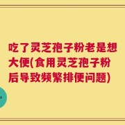 吃了灵芝孢子粉老是想大便(食用灵芝孢子粉后导致频繁排便问题)