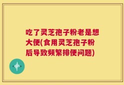 吃了灵芝孢子粉老是想大便(食用灵芝孢子粉后导致频繁排便问题)