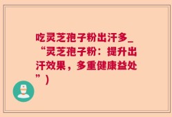吃灵芝孢子粉出汗多_“灵芝孢子粉：提升出汗效果，多重健康益处”)