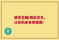 晒灵芝图(晒出灵芝，让你的身体更健康)