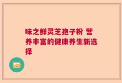 味之鲜灵芝孢子粉 营养丰富的健康养生新选择