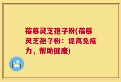 蓓慕灵芝孢子粉(蓓慕灵芝孢子粉：提高免疫力，帮助健康)