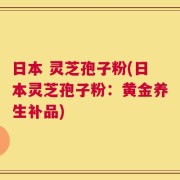 日本 灵芝孢子粉(日本灵芝孢子粉：黄金养生补品)