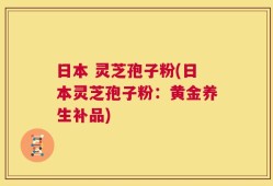 日本 灵芝孢子粉(日本灵芝孢子粉：黄金养生补品)