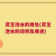 灵芝泡水的用处(灵芝泡水的功效及用途)
