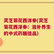 灵芝菊花西洋参(灵芝菊花西洋参：滋补养生的中式药膳佳品)