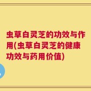 虫草白灵芝的功效与作用(虫草白灵芝的健康功效与药用价值)