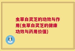 虫草白灵芝的功效与作用(虫草白灵芝的健康功效与药用价值)