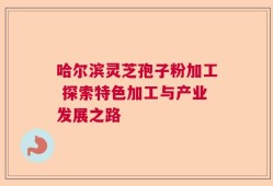 哈尔滨灵芝孢子粉加工 探索特色加工与产业发展之路