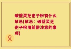 破壁灵芝孢子粉有什么禁忌(禁忌：破壁灵芝孢子粉用前需注意的事项)