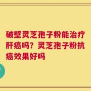 破壁灵芝孢子粉能治疗肝癌吗？灵芝孢子粉抗癌效果好吗