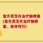 复方灵芝片治疗脑梗塞(复方灵芝片治疗脑梗塞，有效可行)