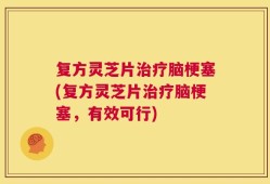 复方灵芝片治疗脑梗塞(复方灵芝片治疗脑梗塞，有效可行)