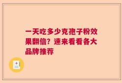 一天吃多少克孢子粉效果翻倍？速来看看各大品牌推荐