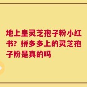 地上皇灵芝孢子粉小红书？拼多多上的灵芝孢子粉是真的吗