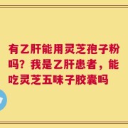 有乙肝能用灵芝孢子粉吗？我是乙肝患者，能吃灵芝五味子胶囊吗