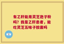 有乙肝能用灵芝孢子粉吗？我是乙肝患者，能吃灵芝五味子胶囊吗