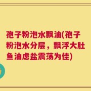 孢子粉泡水飘油(孢子粉泡水分层，飘浮大肚鱼油虑盐震荡为佳)