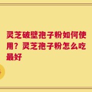 灵芝破壁孢子粉如何使用？灵芝孢子粉怎么吃最好