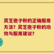 灵芝孢子粉的正确服用方法？灵芝孢子粉的功效与服用建议？