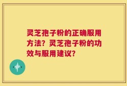 灵芝孢子粉的正确服用方法？灵芝孢子粉的功效与服用建议？