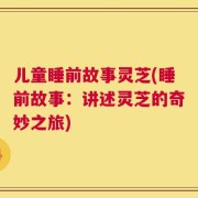 儿童睡前故事灵芝(睡前故事：讲述灵芝的奇妙之旅)
