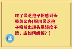 吃了灵芝孢子粉感到头晕怎么办(服用灵芝孢子粉后出现头晕轻度不适，应如何缓解？)