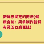 新鲜赤灵芝的做法(健康自制：简单制作新鲜赤灵芝口感更佳)