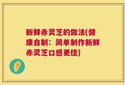 新鲜赤灵芝的做法(健康自制：简单制作新鲜赤灵芝口感更佳)